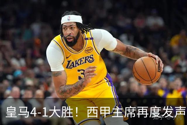 皇马4-1大胜！西甲主席再度发声，场上判罚引发热议，穆帅公开回应