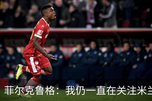 菲尔克鲁格：我仍一直在关注米兰 无法透露当初为何离开米兰