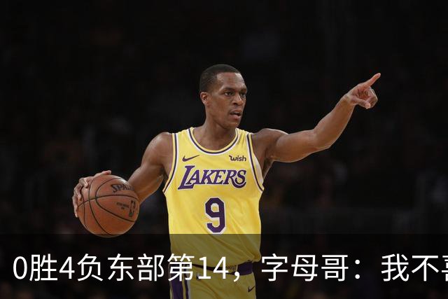 0胜4负东部第14，字母哥：我不喜欢现在这种感觉
