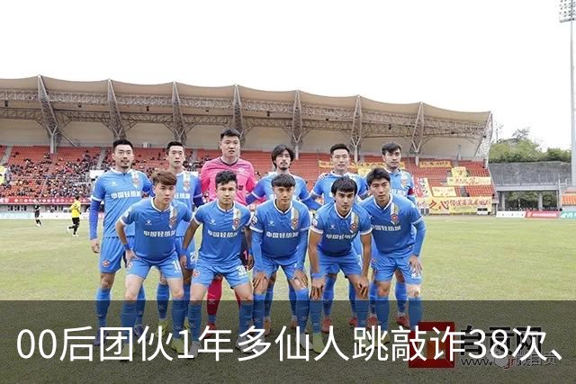 00后团伙1年多仙人跳敲诈38次、得手155万，“报强奸”竟成了他们勒索受害人的刀